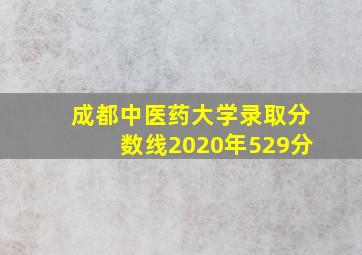 成都中医药大学录取分数线2020年529分