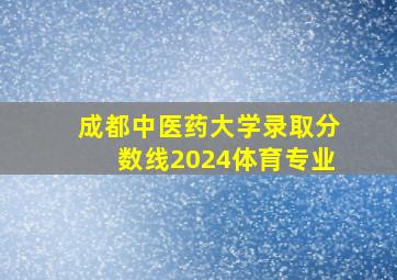 成都中医药大学录取分数线2024体育专业