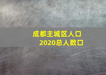 成都主城区人口2020总人数口