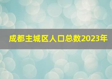 成都主城区人口总数2023年