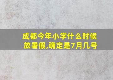 成都今年小学什么时候放暑假,确定是7月几号