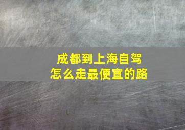 成都到上海自驾怎么走最便宜的路