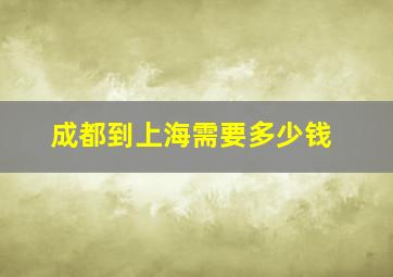 成都到上海需要多少钱