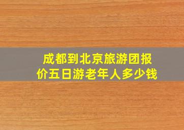 成都到北京旅游团报价五日游老年人多少钱