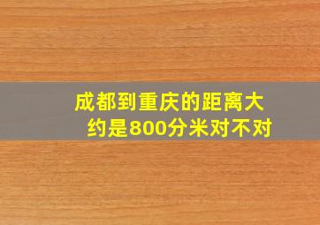 成都到重庆的距离大约是800分米对不对