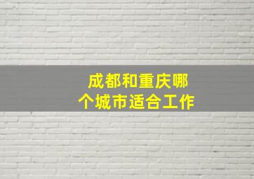 成都和重庆哪个城市适合工作