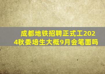 成都地铁招聘正式工2024秋委培生大概9月会笔面吗