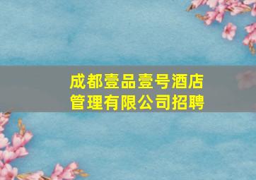 成都壹品壹号酒店管理有限公司招聘