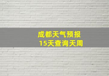 成都天气预报15天查询天周