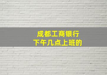 成都工商银行下午几点上班的