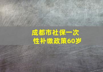 成都市社保一次性补缴政策60岁