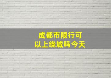 成都市限行可以上绕城吗今天