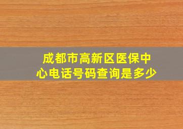 成都市高新区医保中心电话号码查询是多少