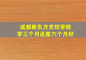 成都新东方烹饪学校学三个月还是六个月好