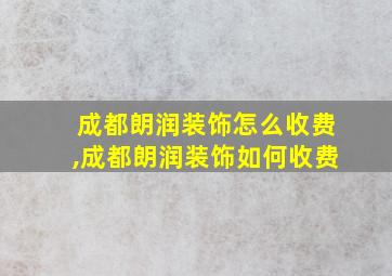 成都朗润装饰怎么收费,成都朗润装饰如何收费