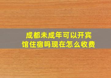 成都未成年可以开宾馆住宿吗现在怎么收费