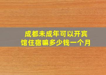 成都未成年可以开宾馆住宿嘛多少钱一个月