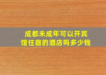 成都未成年可以开宾馆住宿的酒店吗多少钱