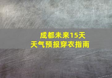 成都未来15天天气预报穿衣指南