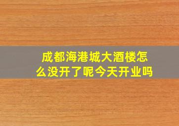 成都海港城大酒楼怎么没开了呢今天开业吗