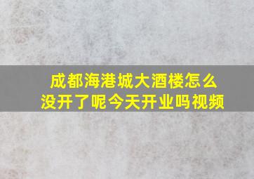 成都海港城大酒楼怎么没开了呢今天开业吗视频