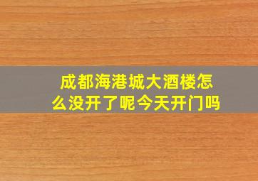 成都海港城大酒楼怎么没开了呢今天开门吗