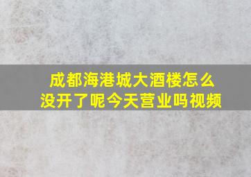 成都海港城大酒楼怎么没开了呢今天营业吗视频