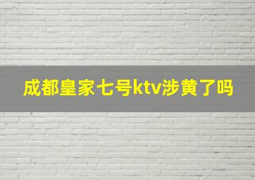 成都皇家七号ktv涉黄了吗