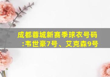 成都蓉城新赛季球衣号码:韦世豪7号、艾克森9号