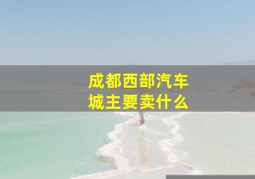 成都西部汽车城主要卖什么