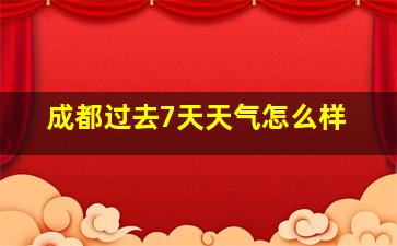 成都过去7天天气怎么样