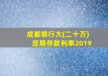 成都银行大(二十万)定期存款利率2019