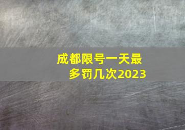 成都限号一天最多罚几次2023