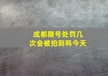 成都限号处罚几次会被拍到吗今天