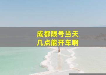 成都限号当天几点能开车啊