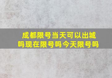 成都限号当天可以出城吗现在限号吗今天限号吗