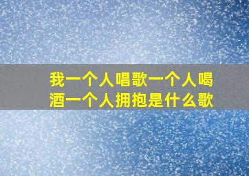 我一个人唱歌一个人喝酒一个人拥抱是什么歌