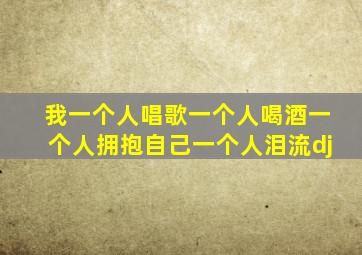 我一个人唱歌一个人喝酒一个人拥抱自己一个人泪流dj