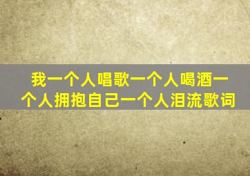 我一个人唱歌一个人喝酒一个人拥抱自己一个人泪流歌词