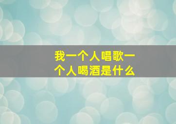 我一个人唱歌一个人喝酒是什么