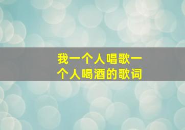 我一个人唱歌一个人喝酒的歌词