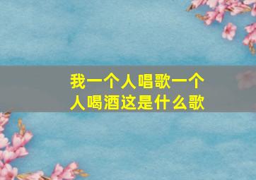 我一个人唱歌一个人喝酒这是什么歌