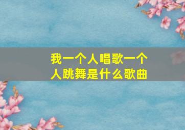 我一个人唱歌一个人跳舞是什么歌曲