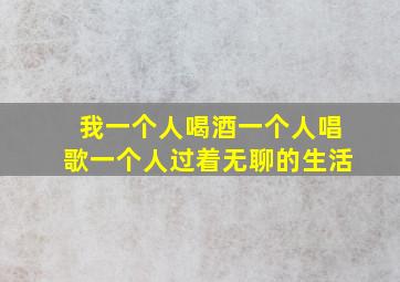 我一个人喝酒一个人唱歌一个人过着无聊的生活