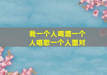 我一个人喝酒一个人唱歌一个人面对