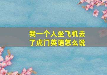 我一个人坐飞机去了虎门英语怎么说