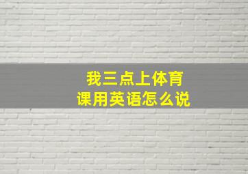 我三点上体育课用英语怎么说