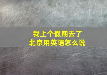 我上个假期去了北京用英语怎么说