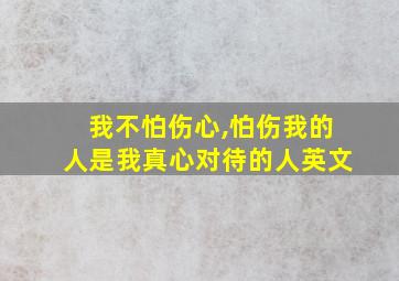 我不怕伤心,怕伤我的人是我真心对待的人英文