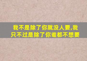 我不是除了你就没人要,我只不过是除了你谁都不想要